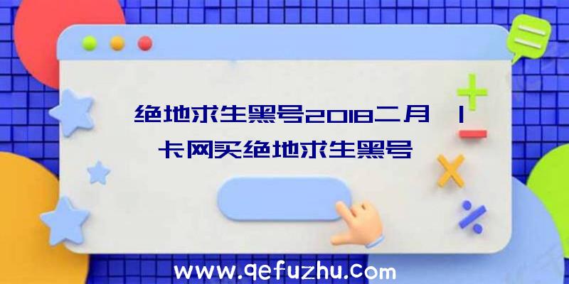 「绝地求生黑号2018二月」|卡网买绝地求生黑号